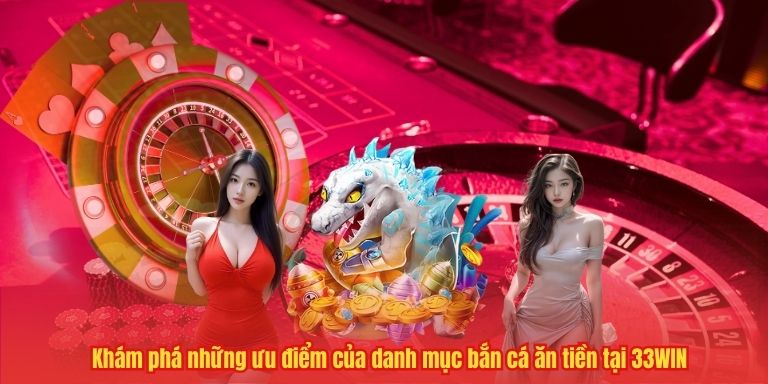 Bắn Cá Ăn Tiền – Thiên Đường Với Tỷ Lệ Thưởng Hấp Dẫn 3 Khám phá những ưu điểm của danh mục bắn cá ăn tiền tại 33WIN