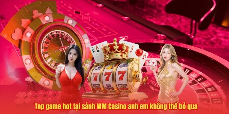 Top game hot tại sảnh WM Casino anh em không thể bỏ qua